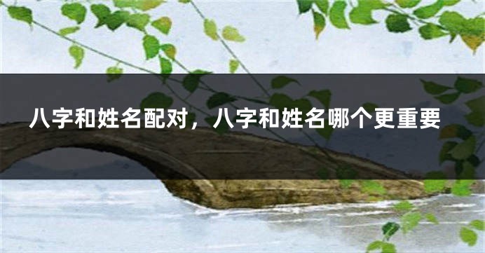 八字和姓名配对，八字和姓名哪个更重要