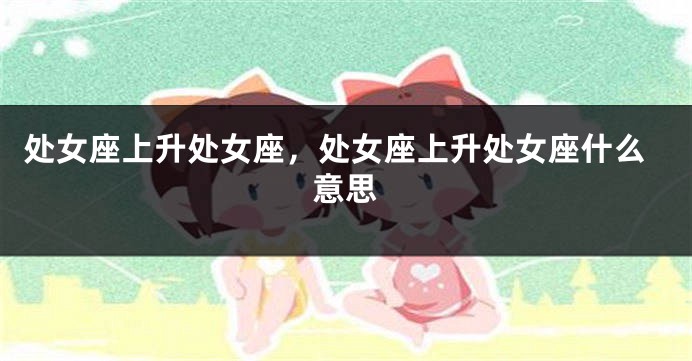 处女座上升处女座，处女座上升处女座什么意思