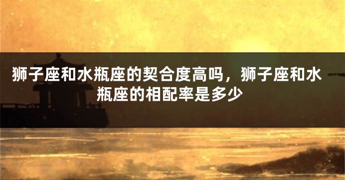 狮子座和水瓶座的契合度高吗，狮子座和水瓶座的相配率是多少