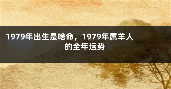 1979年出生是啥命，1979年属羊人的全年运势