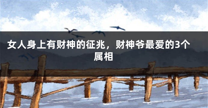 女人身上有财神的征兆，财神爷最爱的3个属相