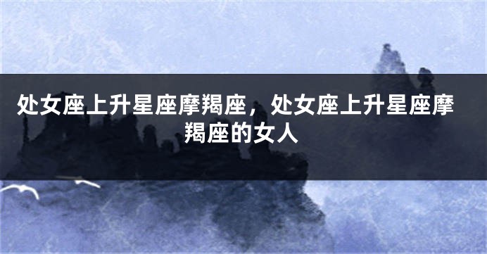 处女座上升星座摩羯座，处女座上升星座摩羯座的女人