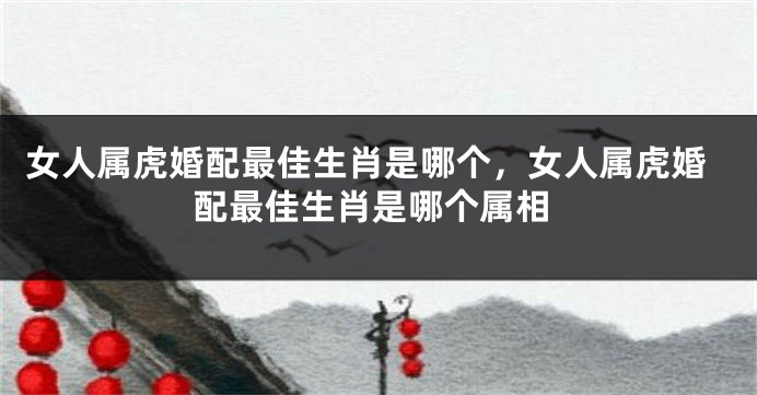 女人属虎婚配最佳生肖是哪个，女人属虎婚配最佳生肖是哪个属相