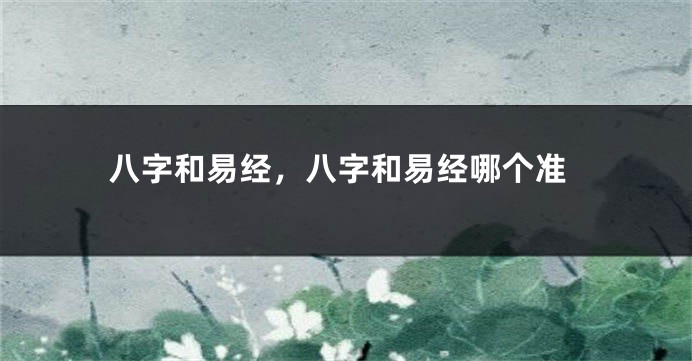 八字和易经，八字和易经哪个准