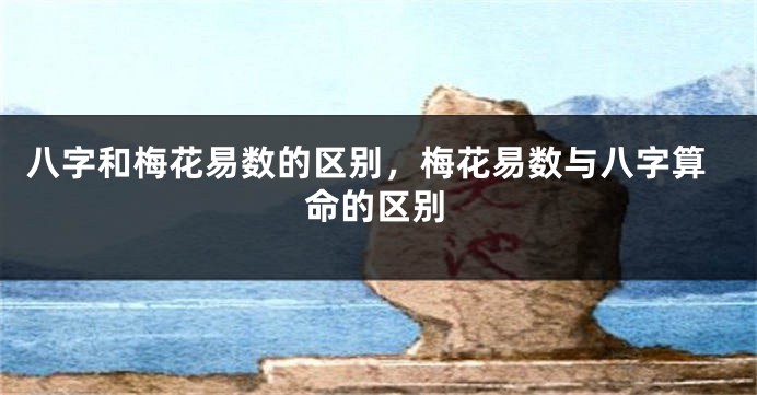 八字和梅花易数的区别，梅花易数与八字算命的区别