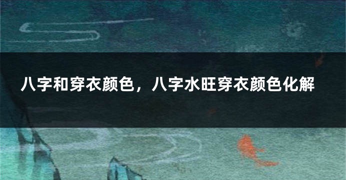 八字和穿衣颜色，八字水旺穿衣颜色化解