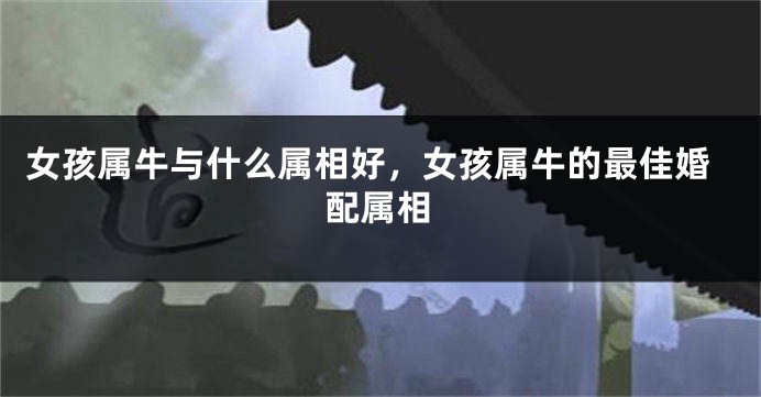 女孩属牛与什么属相好，女孩属牛的最佳婚配属相
