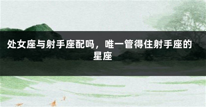 处女座与射手座配吗，唯一管得住射手座的星座