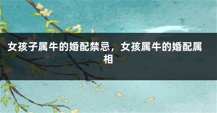 女孩子属牛的婚配禁忌，女孩属牛的婚配属相