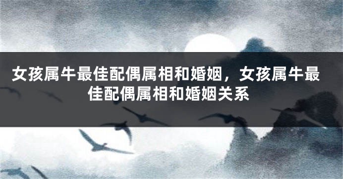 女孩属牛最佳配偶属相和婚姻，女孩属牛最佳配偶属相和婚姻关系