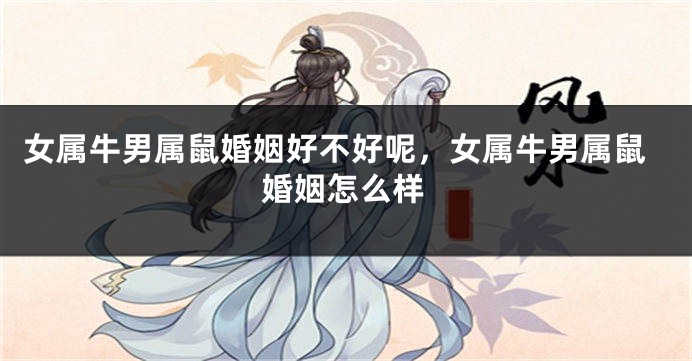 女属牛男属鼠婚姻好不好呢，女属牛男属鼠婚姻怎么样