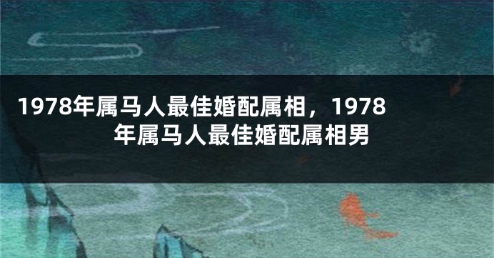1978年属马人最佳婚配属相，1978年属马人最佳婚配属相男