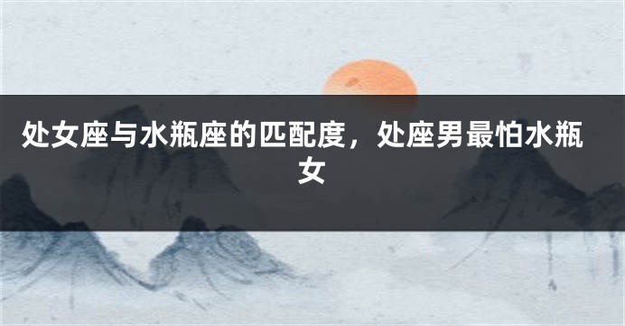 处女座与水瓶座的匹配度，处座男最怕水瓶女