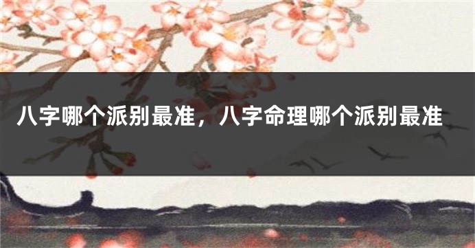 八字哪个派别最准，八字命理哪个派别最准