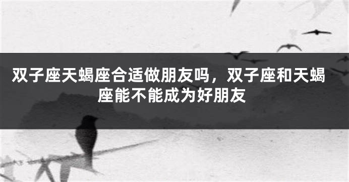 双子座天蝎座合适做朋友吗，双子座和天蝎座能不能成为好朋友