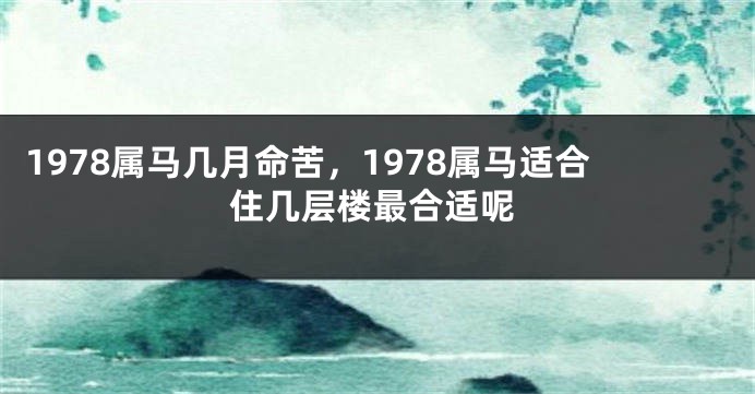 1978属马几月命苦，1978属马适合住几层楼最合适呢