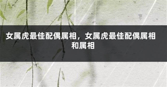 女属虎最佳配偶属相，女属虎最佳配偶属相和属相