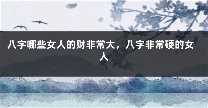 八字哪些女人的财非常大，八字非常硬的女人