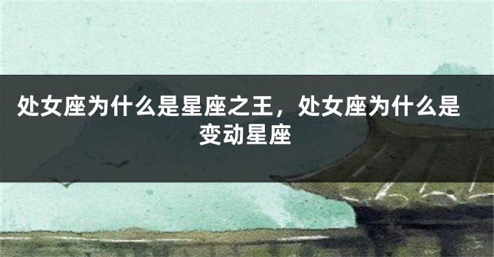 处女座为什么是星座之王，处女座为什么是变动星座