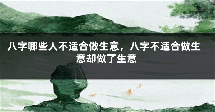 八字哪些人不适合做生意，八字不适合做生意却做了生意