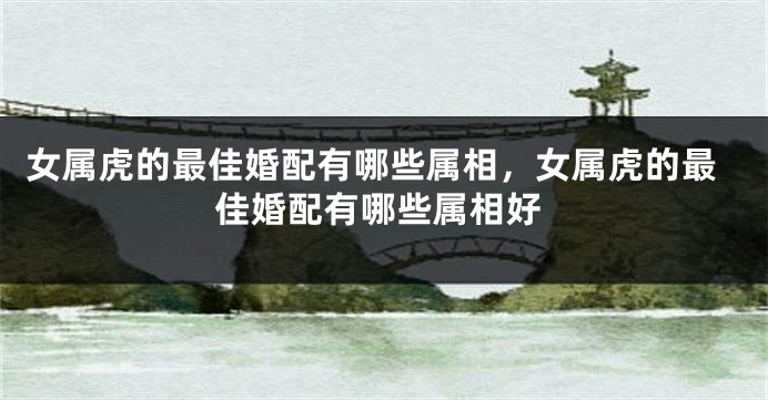 女属虎的最佳婚配有哪些属相，女属虎的最佳婚配有哪些属相好