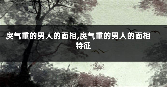 戾气重的男人的面相,戾气重的男人的面相特征