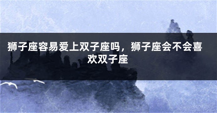 狮子座容易爱上双子座吗，狮子座会不会喜欢双子座