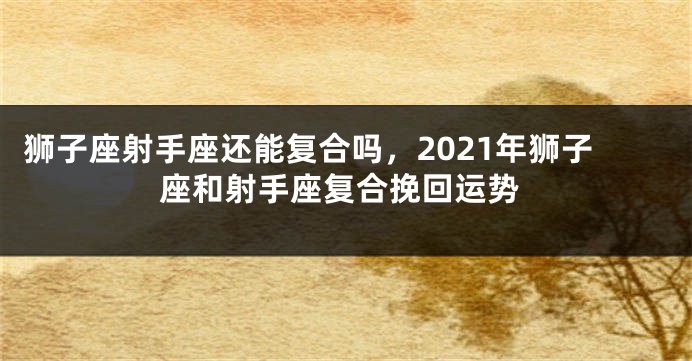 狮子座射手座还能复合吗，2021年狮子座和射手座复合挽回运势