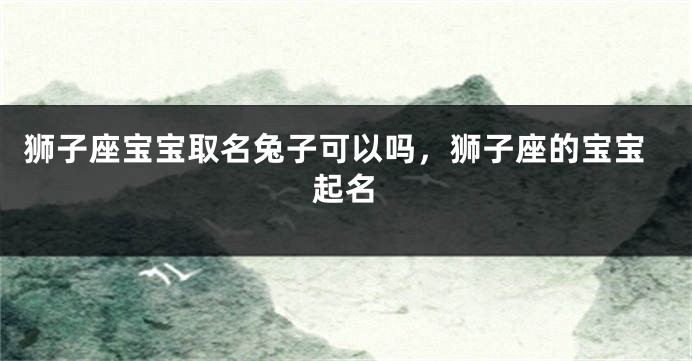 狮子座宝宝取名兔子可以吗，狮子座的宝宝起名