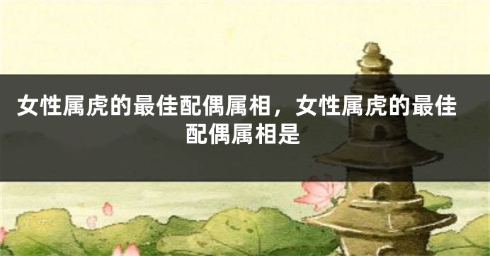 女性属虎的最佳配偶属相，女性属虎的最佳配偶属相是
