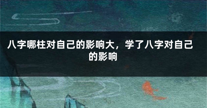 八字哪柱对自己的影响大，学了八字对自己的影响