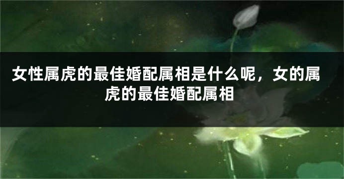 女性属虎的最佳婚配属相是什么呢，女的属虎的最佳婚配属相