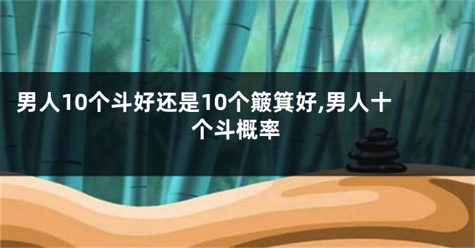 男人10个斗好还是10个簸箕好,男人十个斗概率