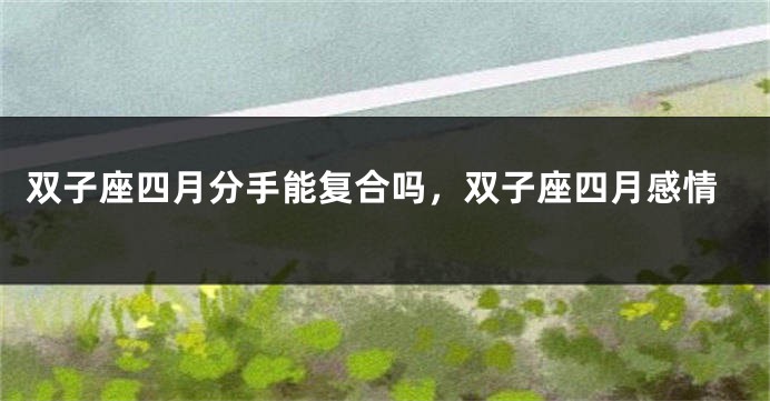 双子座四月分手能复合吗，双子座四月感情