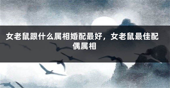 女老鼠跟什么属相婚配最好，女老鼠最佳配偶属相