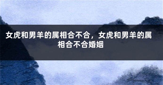 女虎和男羊的属相合不合，女虎和男羊的属相合不合婚姻