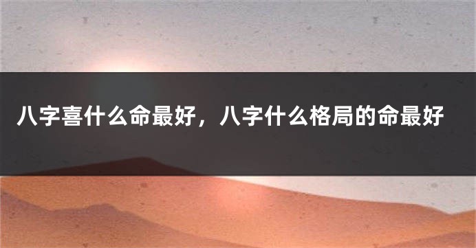八字喜什么命最好，八字什么格局的命最好