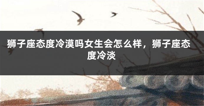 狮子座态度冷漠吗女生会怎么样，狮子座态度冷淡