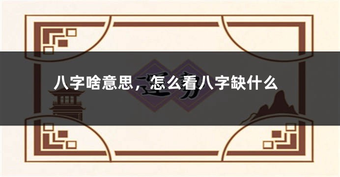八字啥意思，怎么看八字缺什么