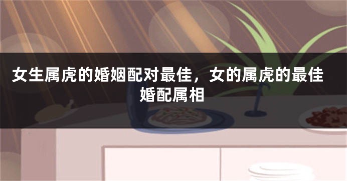 女生属虎的婚姻配对最佳，女的属虎的最佳婚配属相