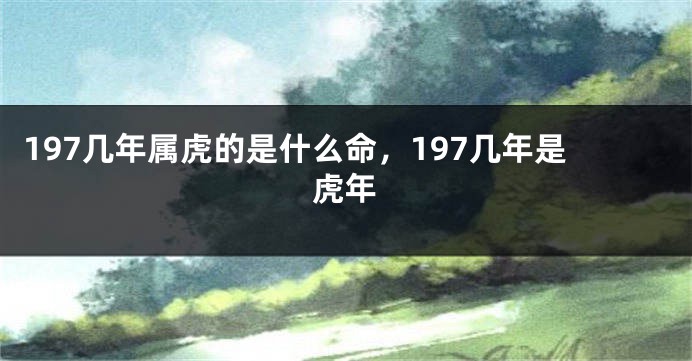 197几年属虎的是什么命，197几年是虎年