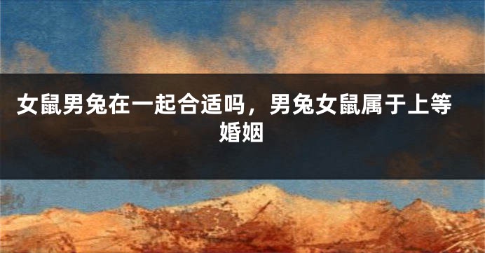 女鼠男兔在一起合适吗，男兔女鼠属于上等婚姻