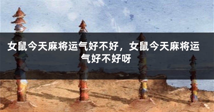 女鼠今天麻将运气好不好，女鼠今天麻将运气好不好呀