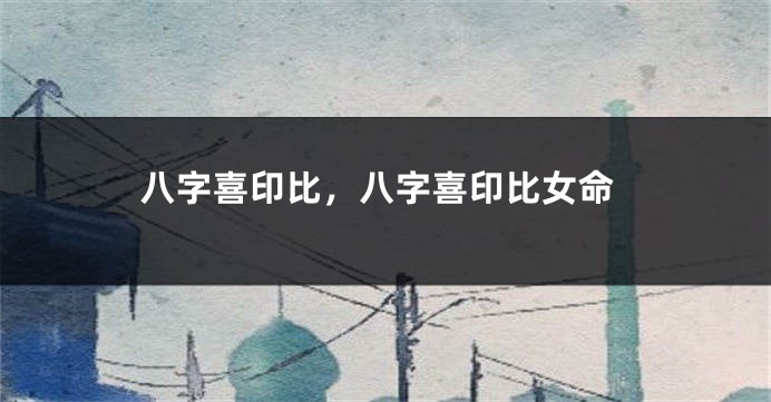 八字喜印比，八字喜印比女命