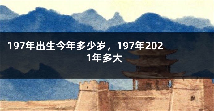 197年出生今年多少岁，197年2021年多大