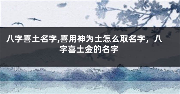 八字喜土名字,喜用神为土怎么取名字，八字喜土金的名字