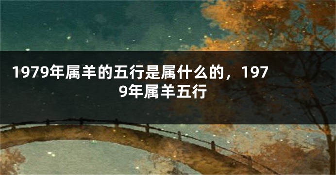 1979年属羊的五行是属什么的，1979年属羊五行