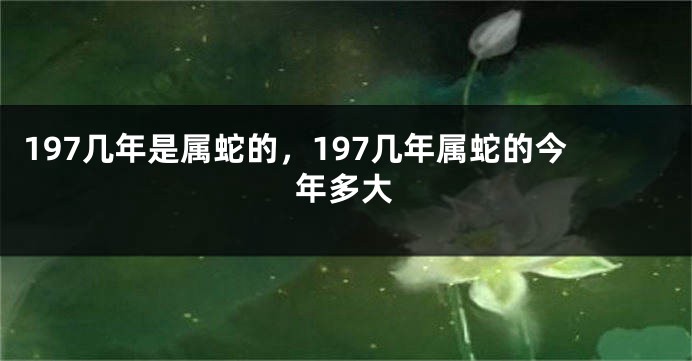 197几年是属蛇的，197几年属蛇的今年多大