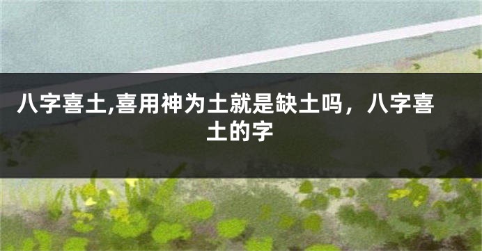 八字喜土,喜用神为土就是缺土吗，八字喜土的字