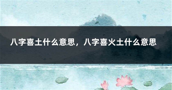 八字喜土什么意思,八字喜火土什么意思